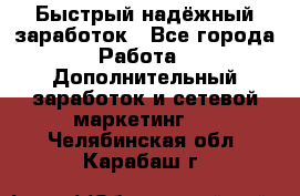 Быстрый надёжный заработок - Все города Работа » Дополнительный заработок и сетевой маркетинг   . Челябинская обл.,Карабаш г.